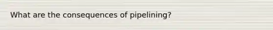 What are the consequences of pipelining?