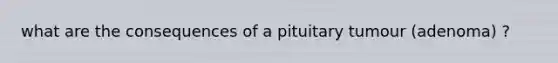 what are the consequences of a pituitary tumour (adenoma) ?