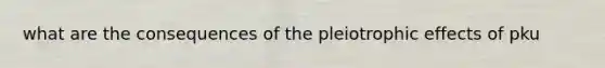 what are the consequences of the pleiotrophic effects of pku