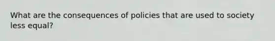 What are the consequences of policies that are used to society less equal?