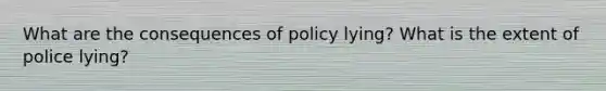 What are the consequences of policy lying? What is the extent of police lying?