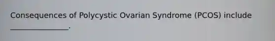 Consequences of Polycystic Ovarian Syndrome (PCOS) include _______________.