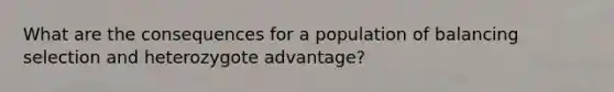 What are the consequences for a population of balancing selection and heterozygote advantage?