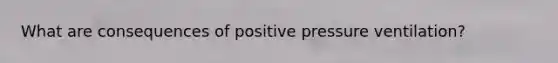 What are consequences of positive pressure ventilation?