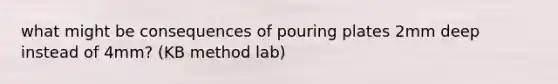 what might be consequences of pouring plates 2mm deep instead of 4mm? (KB method lab)