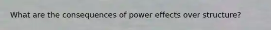 What are the consequences of power effects over structure?