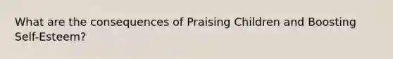 What are the consequences of Praising Children and Boosting Self-Esteem?