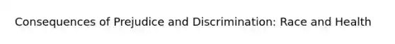 Consequences of Prejudice and Discrimination: Race and Health