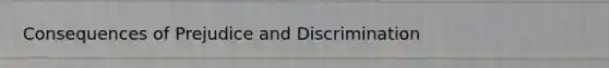 Consequences of Prejudice and Discrimination