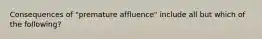 Consequences of "premature affluence" include all but which of the following?