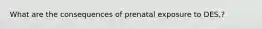 What are the consequences of prenatal exposure to DES,?