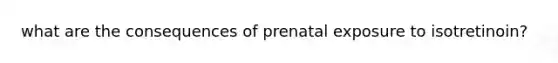 what are the consequences of prenatal exposure to isotretinoin?