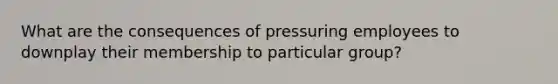 What are the consequences of pressuring employees to downplay their membership to particular group?