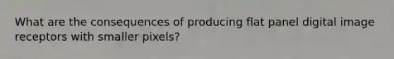 What are the consequences of producing flat panel digital image receptors with smaller pixels?