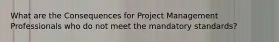 What are the Consequences for Project Management Professionals who do not meet the mandatory standards?