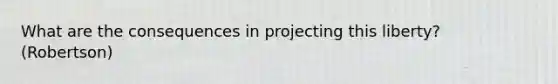 What are the consequences in projecting this liberty? (Robertson)