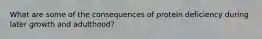 What are some of the consequences of protein deficiency during later growth and adulthood?