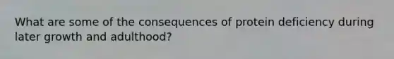 What are some of the consequences of protein deficiency during later growth and adulthood?