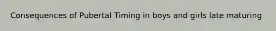 Consequences of Pubertal Timing in boys and girls late maturing