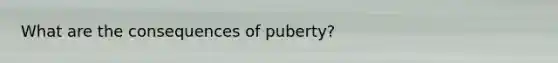 What are the consequences of puberty?