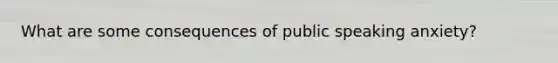 What are some consequences of public speaking anxiety?