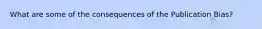 What are some of the consequences of the Publication Bias?