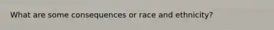 What are some consequences or race and ethnicity?