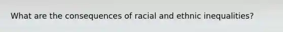 What are the consequences of racial and ethnic inequalities?