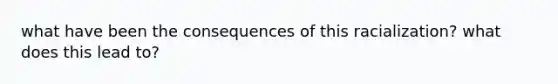 what have been the consequences of this racialization? what does this lead to?