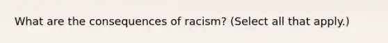 What are the consequences of racism? (Select all that apply.)