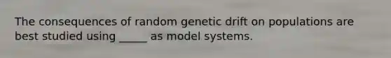 The consequences of random genetic drift on populations are best studied using _____ as model systems.