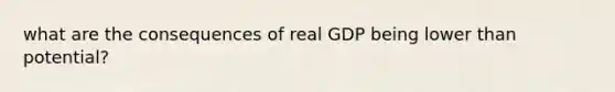 what are the consequences of real GDP being lower than potential?