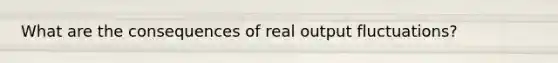 What are the consequences of real output fluctuations?