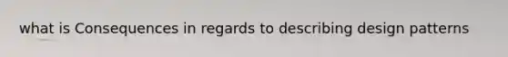 what is Consequences in regards to describing design patterns