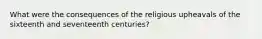 What were the consequences of the religious upheavals of the sixteenth and seventeenth centuries?