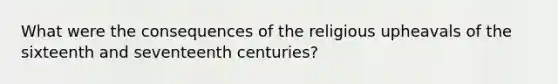 What were the consequences of the religious upheavals of the sixteenth and seventeenth centuries?