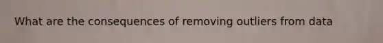 What are the consequences of removing outliers from data