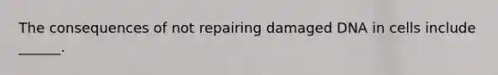 The consequences of not repairing damaged DNA in cells include ______.