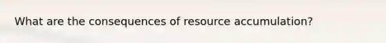 What are the consequences of resource accumulation?