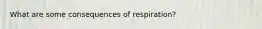 What are some consequences of respiration?