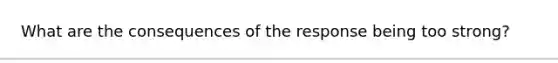 What are the consequences of the response being too strong?