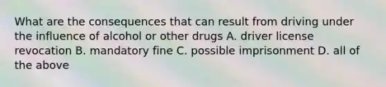 What are the consequences that can result from driving under the influence of alcohol or other drugs A. driver license revocation B. mandatory fine C. possible imprisonment D. all of the above