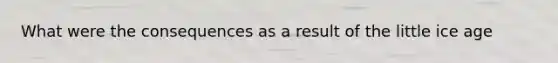 What were the consequences as a result of the little ice age
