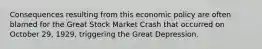 Consequences resulting from this economic policy are often blamed for the Great Stock Market Crash that occurred on October 29, 1929, triggering the Great Depression.