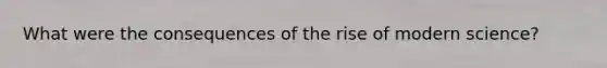 What were the consequences of the rise of modern science?