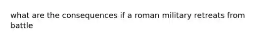 what are the consequences if a roman military retreats from battle