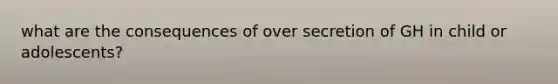 what are the consequences of over secretion of GH in child or adolescents?