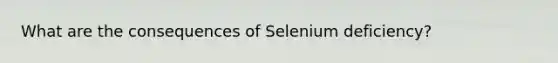 What are the consequences of Selenium deficiency?