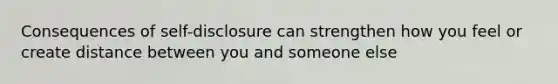 Consequences of self-disclosure can strengthen how you feel or create distance between you and someone else