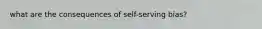 what are the consequences of self-serving bias?